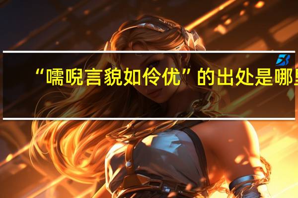 “嚅唲言貌如伶优”的出处是哪里