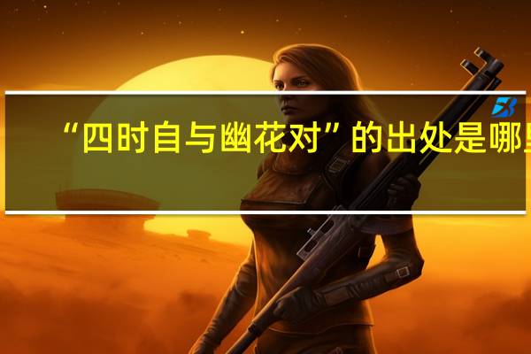 “四时自与幽花对”的出处是哪里