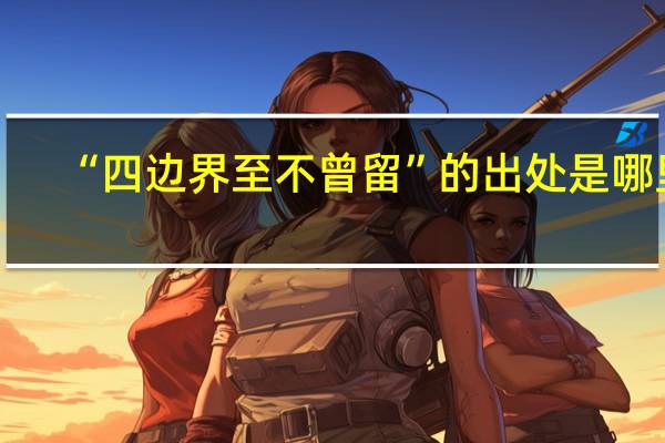 “四边界至不曾留”的出处是哪里