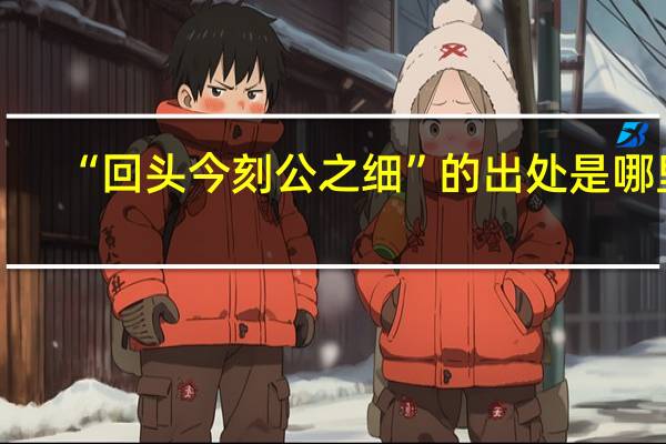 “回头今刻公之细”的出处是哪里