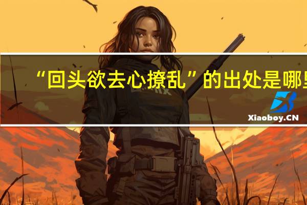 “回头欲去心撩乱”的出处是哪里
