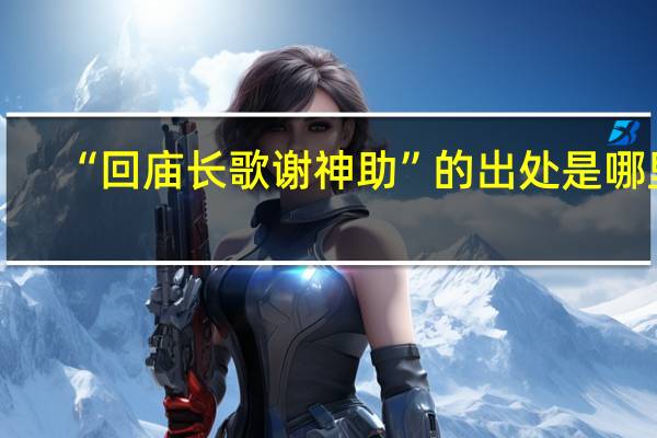 “回庙长歌谢神助”的出处是哪里