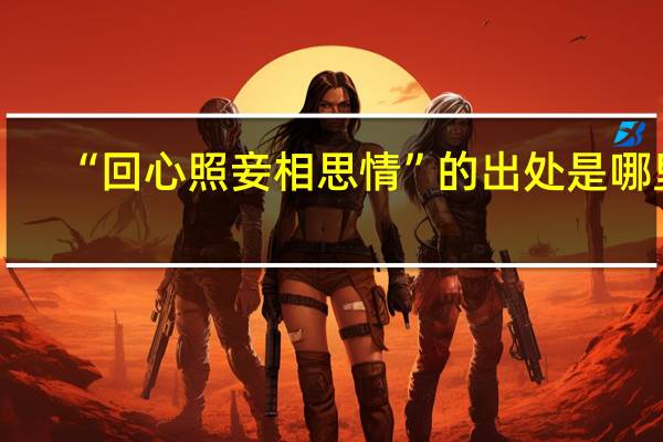 “回心照妾相思情”的出处是哪里