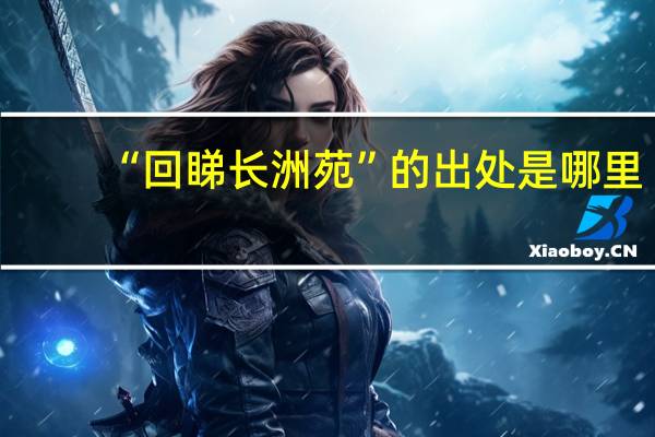 “回睇长洲苑”的出处是哪里