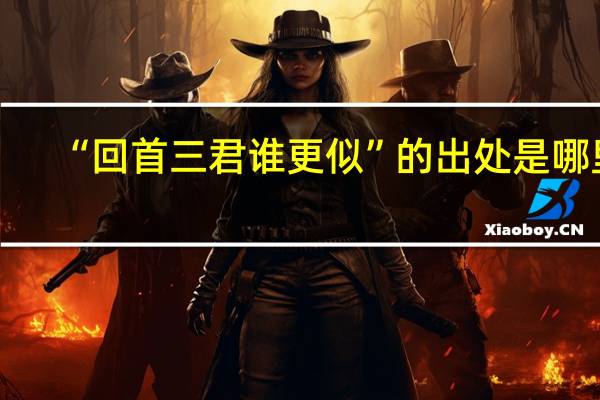 “回首三君谁更似”的出处是哪里