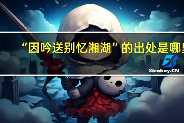“因吟送别忆湘湖”的出处是哪里