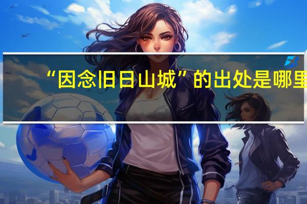 “因念旧日山城”的出处是哪里