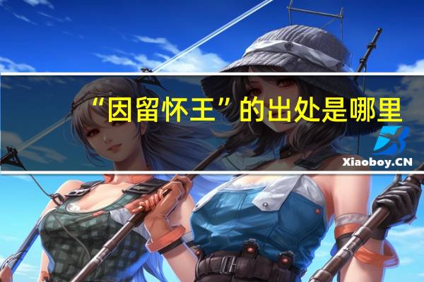 “因留怀王”的出处是哪里