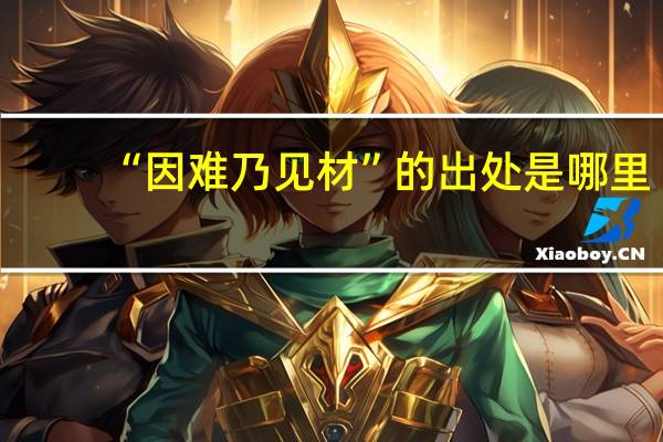 “因难乃见材”的出处是哪里