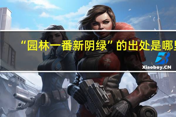 “园林一番新阴绿”的出处是哪里