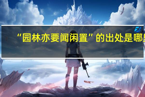 “园林亦要闻闲置”的出处是哪里
