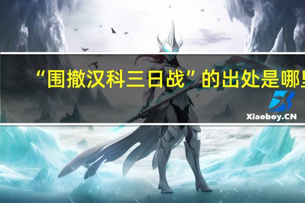 “围撤汉科三日战”的出处是哪里
