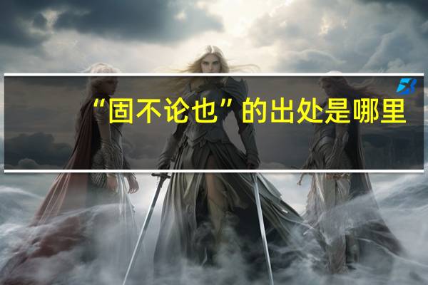 “固不论也”的出处是哪里