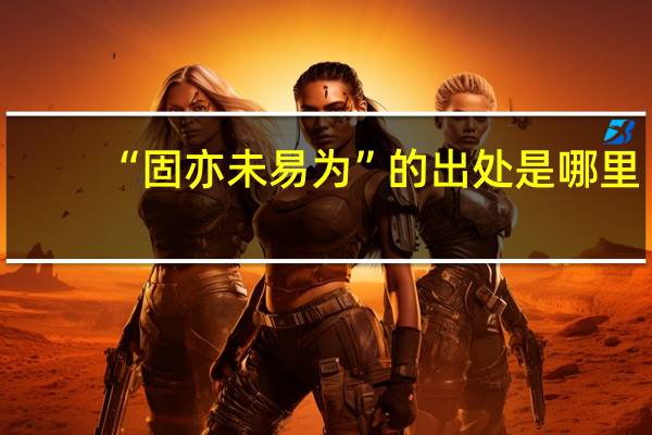 “固亦未易为”的出处是哪里