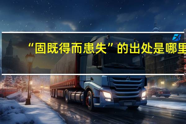 “固既得而患失”的出处是哪里