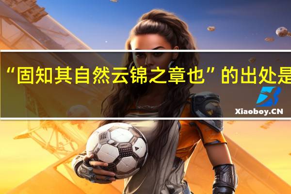 “固知其自然云锦之章也”的出处是哪里