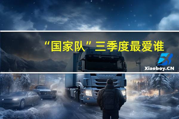 “国家队”三季度最爱谁？一行业持股市值环比增5成