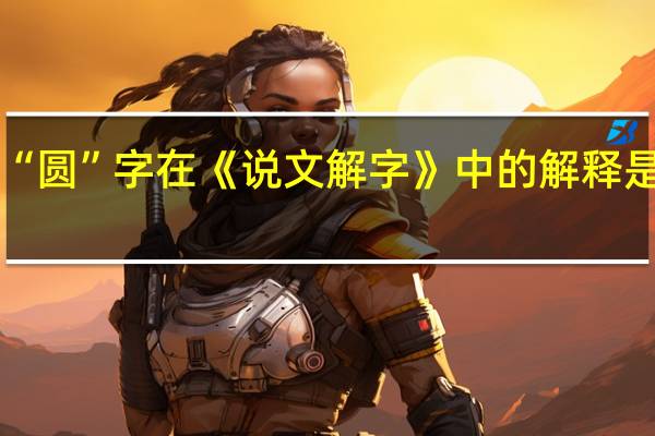 “圆”字在《说文解字》中的解释是什么