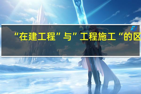“在建工程”与”工程施工“的区别