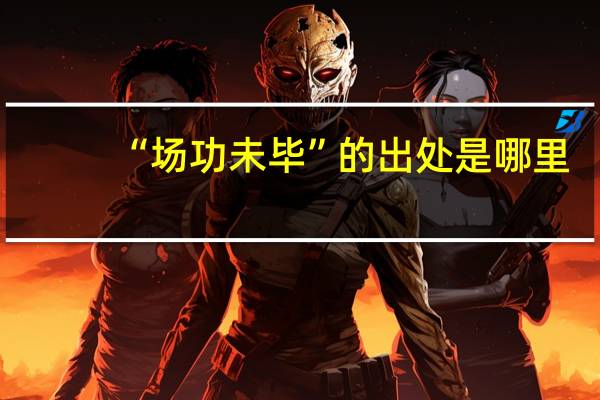 “场功未毕”的出处是哪里