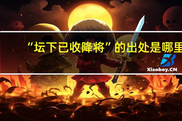 “坛下已收降将”的出处是哪里