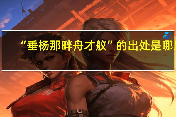 “垂杨那畔舟才舣”的出处是哪里