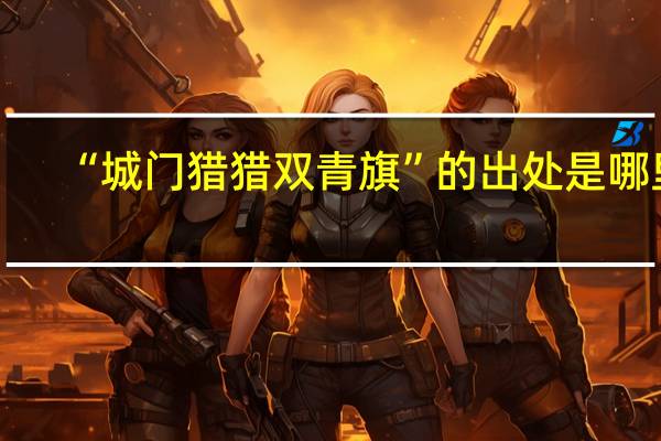 “城门猎猎双青旗”的出处是哪里