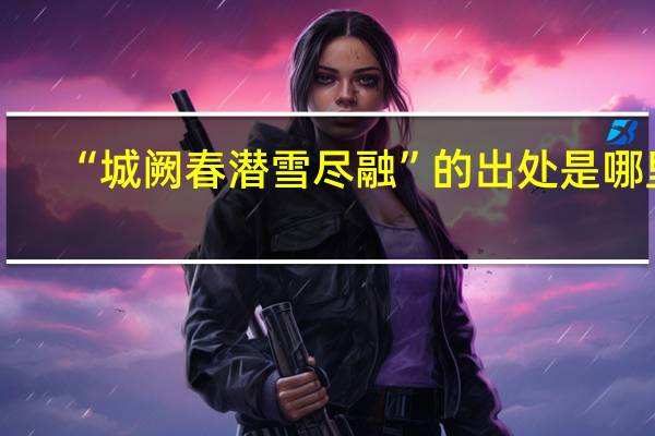 “城阙春潜雪尽融”的出处是哪里