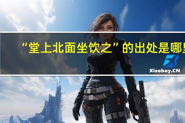 “堂上北面坐饮之”的出处是哪里