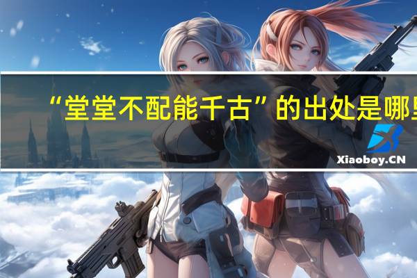 “堂堂不配能千古”的出处是哪里