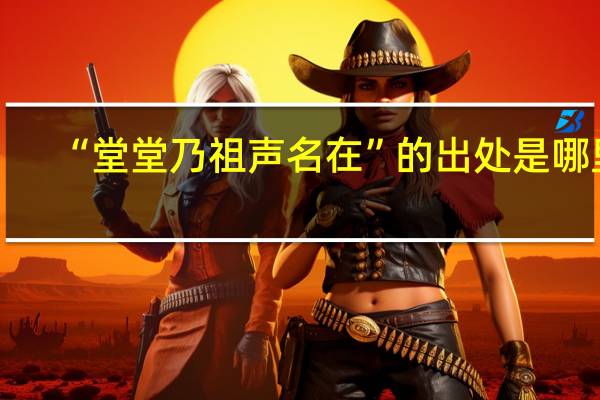“堂堂乃祖声名在”的出处是哪里