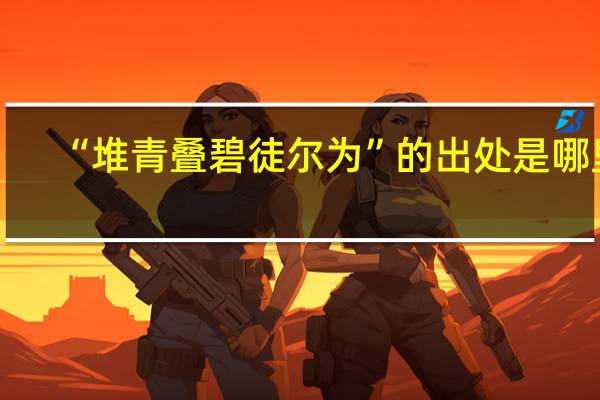 “堆青叠碧徒尔为”的出处是哪里