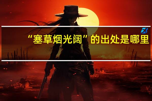 “塞草烟光阔”的出处是哪里