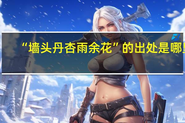 “墙头丹杏雨余花”的出处是哪里