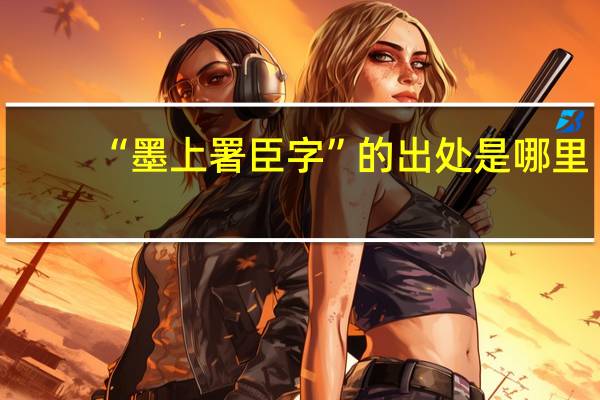“墨上署臣字”的出处是哪里
