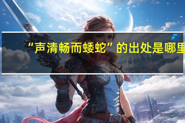 “声清畅而蜲蛇”的出处是哪里