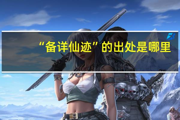 “备详仙迹”的出处是哪里