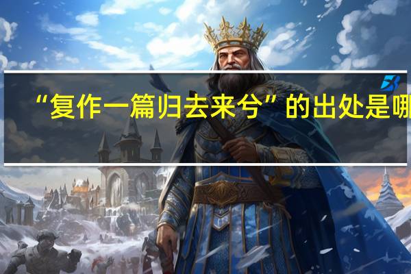 “复作一篇归去来兮”的出处是哪里