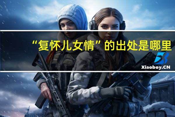 “复怀儿女情”的出处是哪里