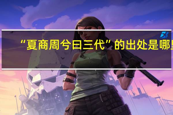 “夏商周兮曰三代”的出处是哪里