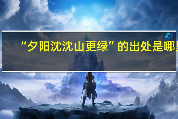 “夕阳沈沈山更绿”的出处是哪里