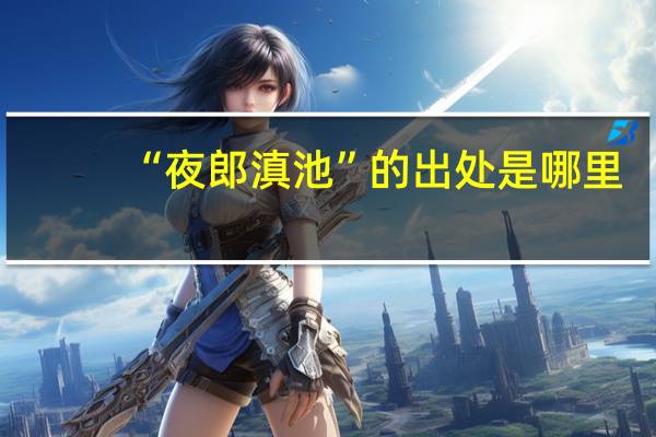 “夜郎滇池”的出处是哪里