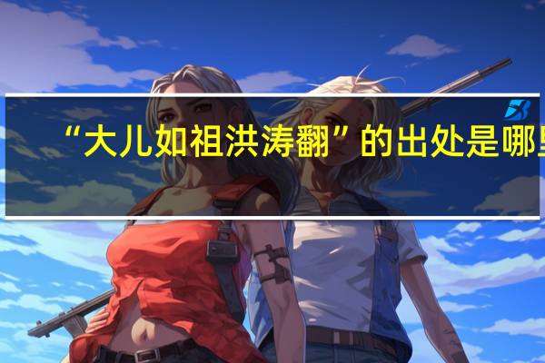 “大儿如祖洪涛翻”的出处是哪里