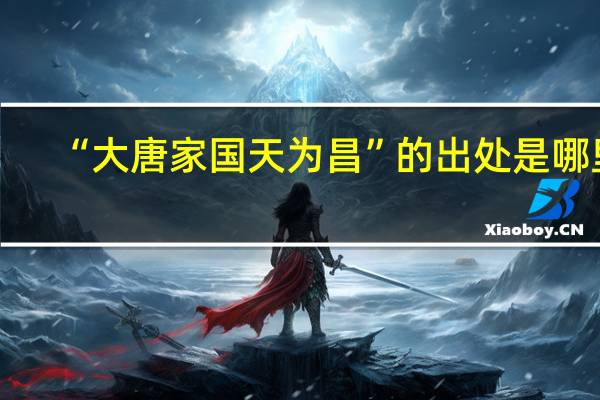 “大唐家国天为昌”的出处是哪里