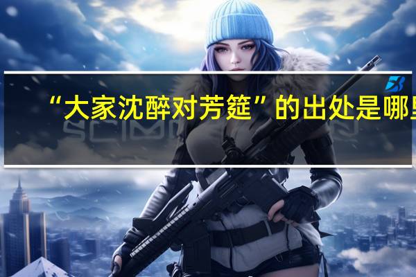 “大家沈醉对芳筵”的出处是哪里