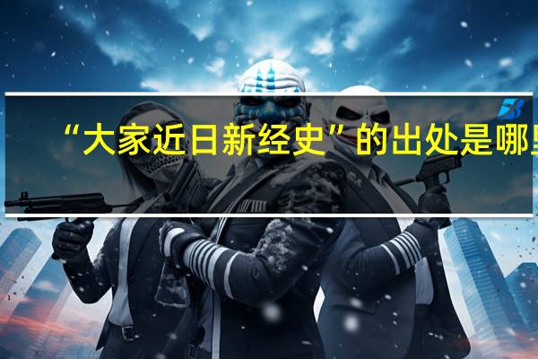 “大家近日新经史”的出处是哪里