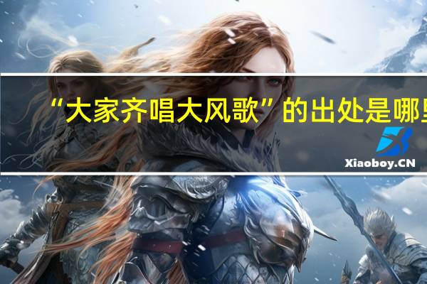 “大家齐唱大风歌”的出处是哪里