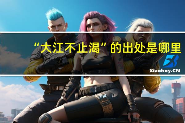 “大江不止渴”的出处是哪里