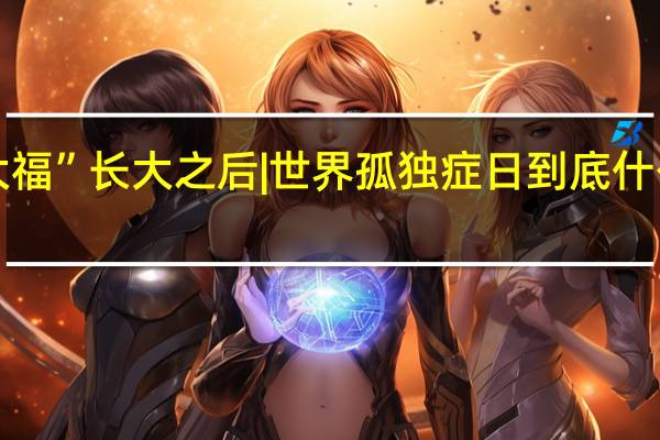 “大福”长大之后 | 世界孤独症日 到底什么情况嘞