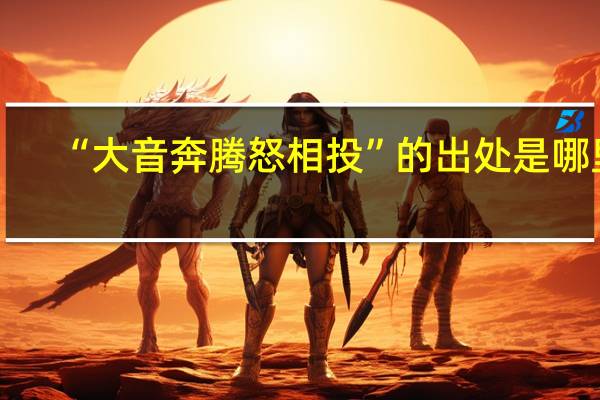 “大音奔腾怒相投”的出处是哪里